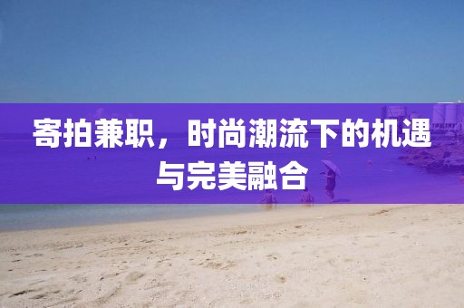 寄拍兼职，时尚潮流下的机遇与完美融合