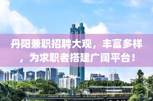 丹阳兼职招聘大观，丰富多样，为求职者搭建广阔平台！