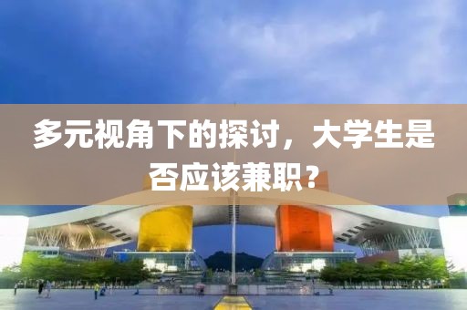 多元视角下的探讨，大学生是否应该兼职？