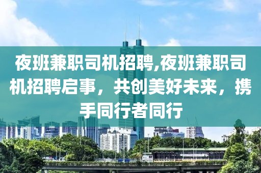 夜班兼职司机招聘,夜班兼职司机招聘启事，共创美好未来，携手同行者同行