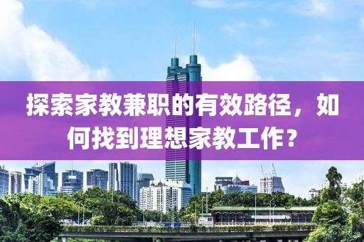 探索家教兼职的有效路径，如何找到理想家教工作？