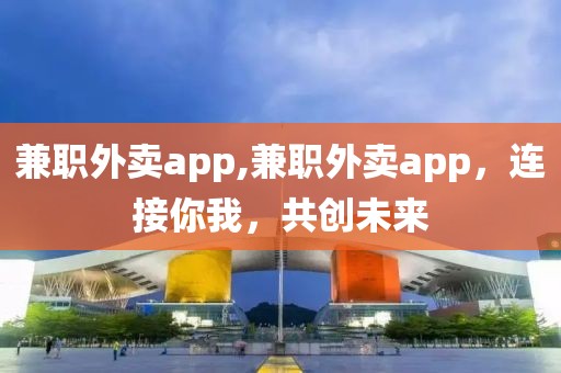 兼职外卖app,兼职外卖app，连接你我，共创未来