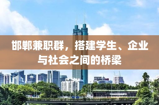 邯郸兼职群，搭建学生、企业与社会之间的桥梁