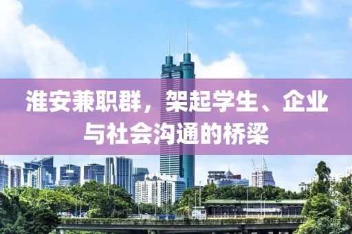 淮安兼职群，架起学生、企业与社会沟通的桥梁