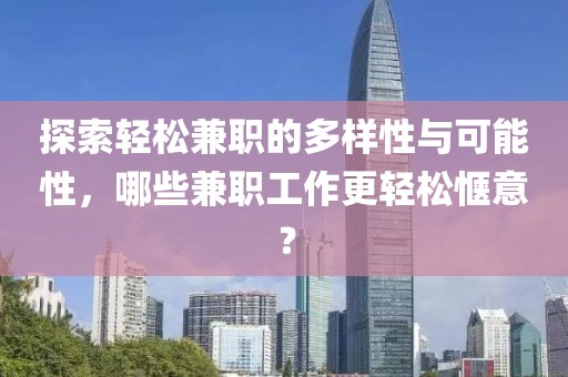 探索轻松兼职的多样性与可能性，哪些兼职工作更轻松惬意？