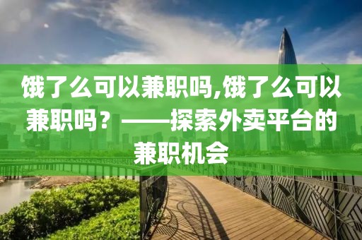 饿了么可以兼职吗,饿了么可以兼职吗？——探索外卖平台的兼职机会