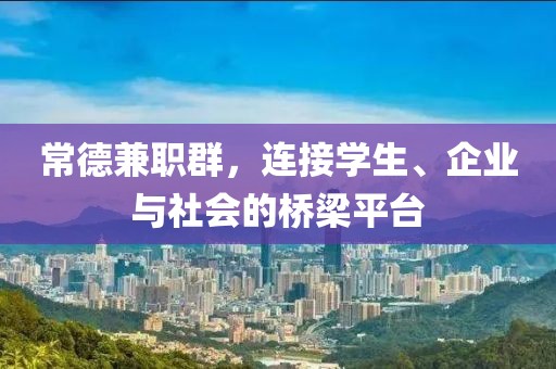 常德兼职群，连接学生、企业与社会的桥梁平台