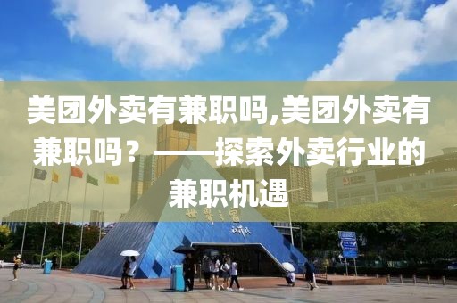 美团外卖有兼职吗,美团外卖有兼职吗？——探索外卖行业的兼职机遇