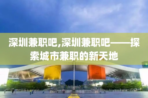 深圳兼职吧,深圳兼职吧——探索城市兼职的新天地