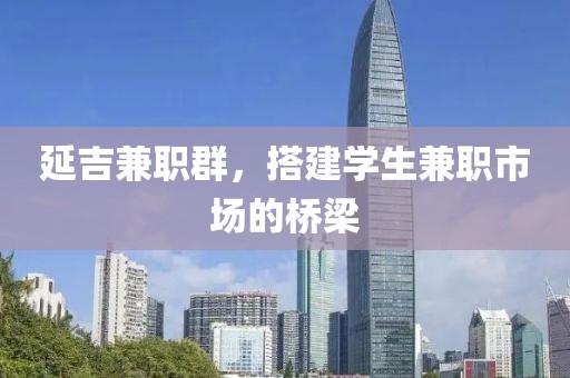 延吉兼职群，搭建学生兼职市场的桥梁