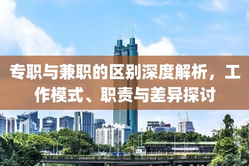 专职与兼职的区别深度解析，工作模式、职责与差异探讨