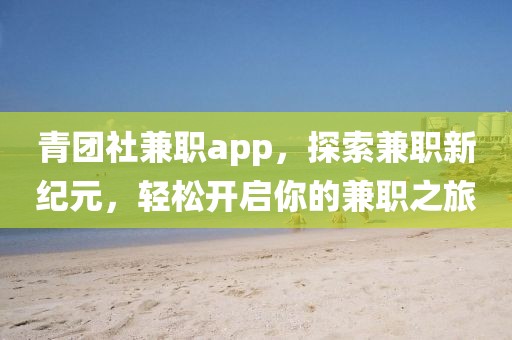 青团社兼职app，探索兼职新纪元，轻松开启你的兼职之旅