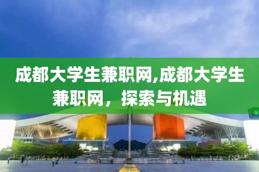 成都大学生兼职网,成都大学生兼职网，探索与机遇