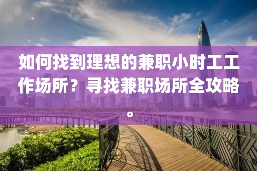 如何找到理想的兼职小时工工作场所？寻找兼职场所全攻略。