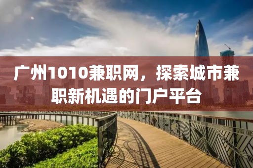 广州1010兼职网，探索城市兼职新机遇的门户平台