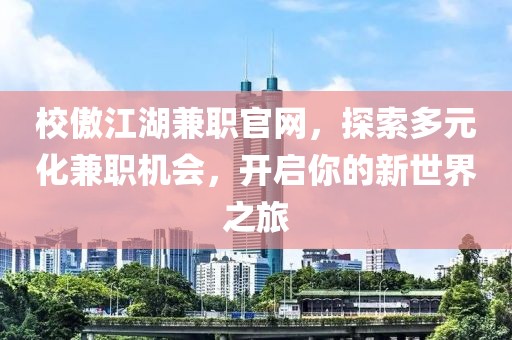 校傲江湖兼职官网，探索多元化兼职机会，开启你的新世界之旅