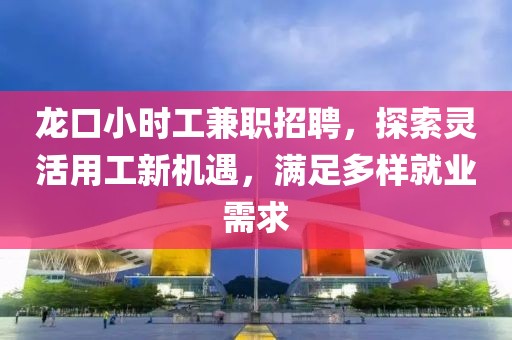 龙口小时工兼职招聘，探索灵活用工新机遇，满足多样就业需求