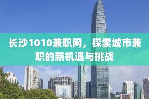 长沙1010兼职网，探索城市兼职的新机遇与挑战