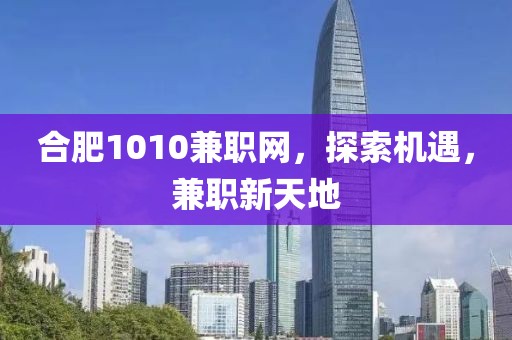 合肥1010兼职网，探索机遇，兼职新天地