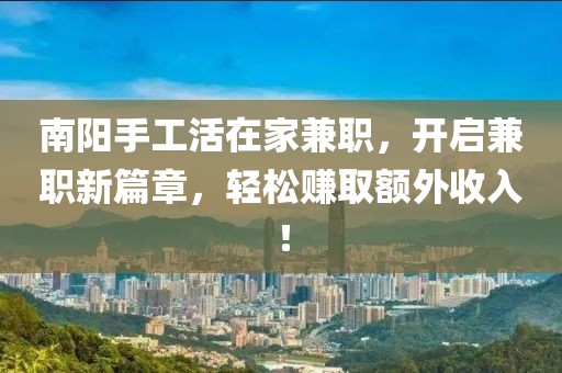 南阳手工活在家兼职，开启兼职新篇章，轻松赚取额外收入！