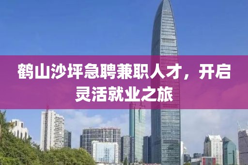 鹤山沙坪急聘兼职人才，开启灵活就业之旅