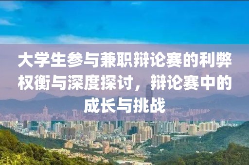 大学生参与兼职辩论赛的利弊权衡与深度探讨，辩论赛中的成长与挑战