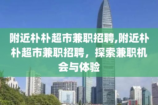 附近朴朴超市兼职招聘,附近朴朴超市兼职招聘，探索兼职机会与体验