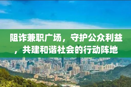 阻诈兼职广场，守护公众利益，共建和谐社会的行动阵地