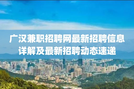 广汉兼职招聘网最新招聘信息详解及最新招聘动态速递