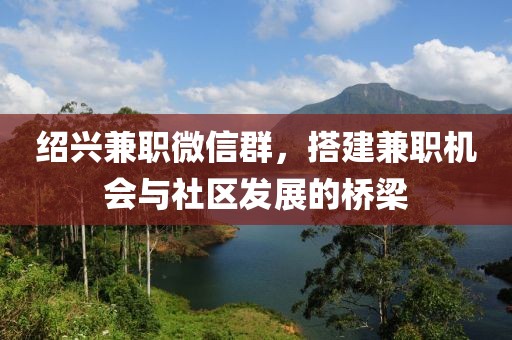 绍兴兼职微信群，搭建兼职机会与社区发展的桥梁