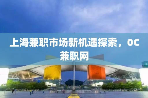 上海兼职市场新机遇探索，0C兼职网