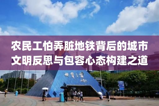 农民工怕弄脏地铁背后的城市文明反思与包容心态构建之道