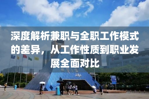 深度解析兼职与全职工作模式的差异，从工作性质到职业发展全面对比