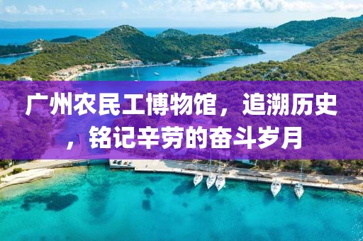 广州农民工博物馆，追溯历史，铭记辛劳的奋斗岁月