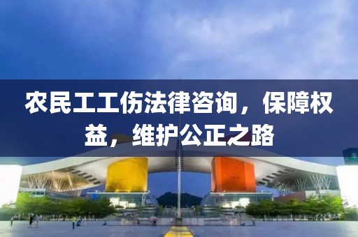 农民工工伤法律咨询，保障权益，维护公正之路