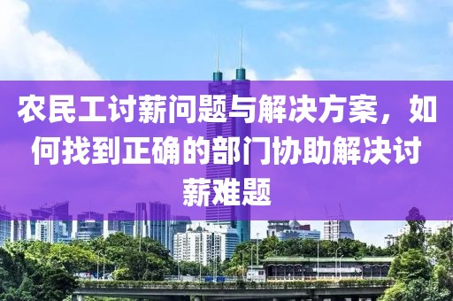 农民工讨薪问题与解决方案，如何找到正确的部门协助解决讨薪难题