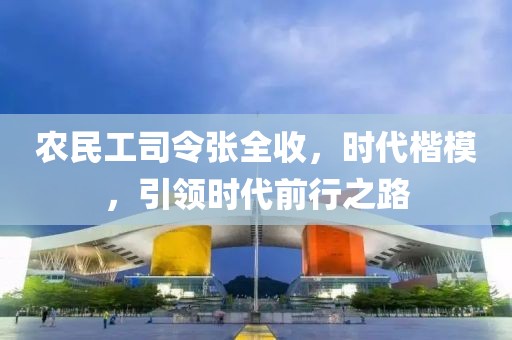 农民工司令张全收，时代楷模，引领时代前行之路