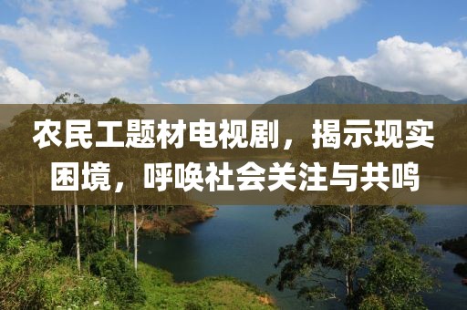 农民工题材电视剧，揭示现实困境，呼唤社会关注与共鸣