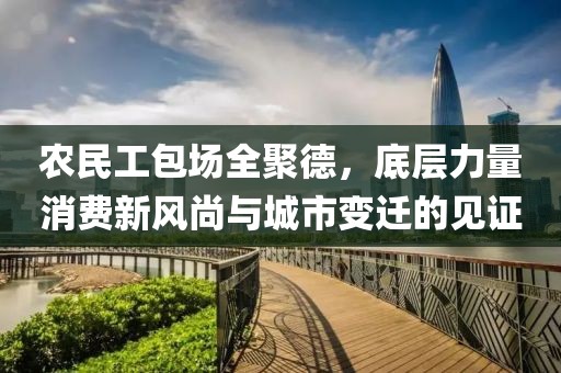 农民工包场全聚德，底层力量消费新风尚与城市变迁的见证