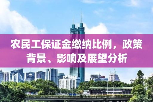 农民工保证金缴纳比例，政策背景、影响及展望分析