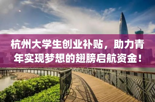 杭州大学生创业补贴，助力青年实现梦想的翅膀启航资金！