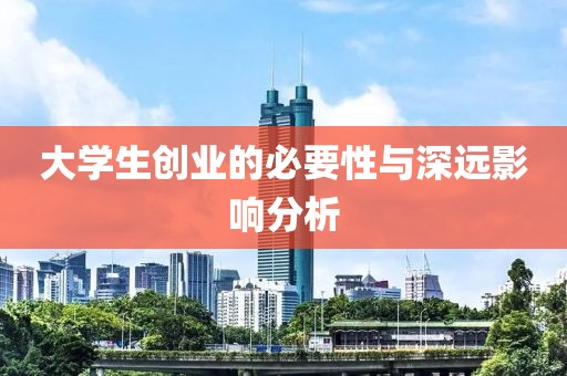 大学生创业的必要性与深远影响分析