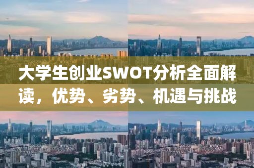 大学生创业SWOT分析全面解读，优势、劣势、机遇与挑战