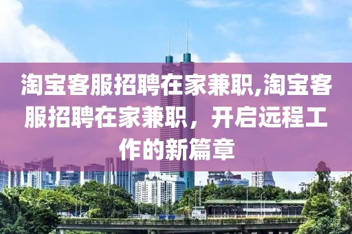 淘宝客服招聘在家兼职,淘宝客服招聘在家兼职，开启远程工作的新篇章