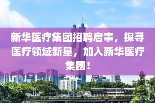 新华医疗集团招聘启事，探寻医疗领域新星，加入新华医疗集团！