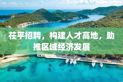 茌平招聘，构建人才高地，助推区域经济发展