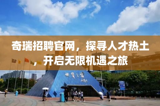 奇瑞招聘官网，探寻人才热土，开启无限机遇之旅