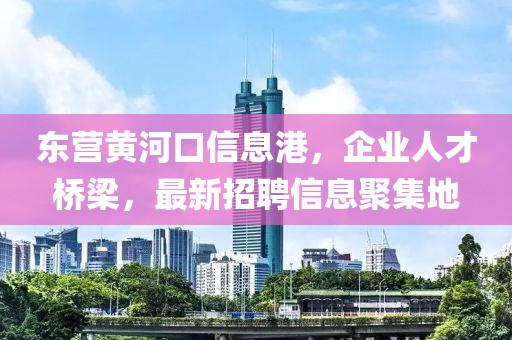 东营黄河口信息港，企业人才桥梁，最新招聘信息聚集地