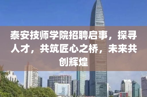 泰安技师学院招聘启事，探寻人才，共筑匠心之桥，未来共创辉煌