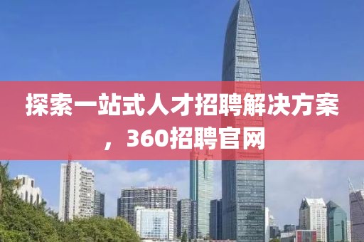 探索一站式人才招聘解决方案，360招聘官网